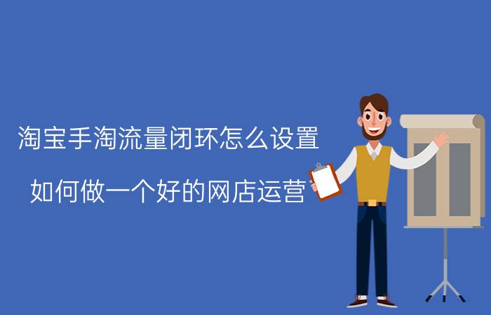 淘宝手淘流量闭环怎么设置 如何做一个好的网店运营？